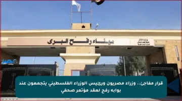 قرار مفاجئ.. وزراء مصريون ورئيس الوزراء الفلسطيني يتجمعون عند بوابة رفح لعقد مؤتمر صحفي